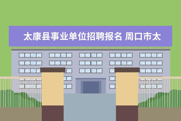 太康县事业单位招聘报名 周口市太康县事业单位2022公开招聘58人公告 - 百度...