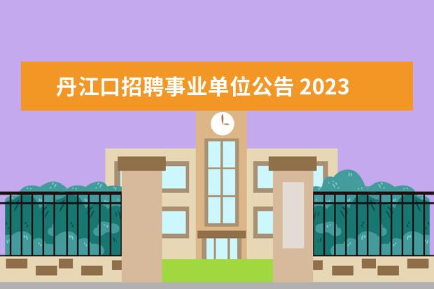 丹江口招聘事业单位公告 2023年十堰丹江口市事业单位公开招聘工作人员公告? ...