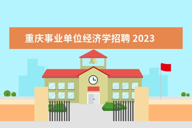重庆事业单位经济学招聘 2023年上半年重庆第二师范学院公开招聘事业单位工作...