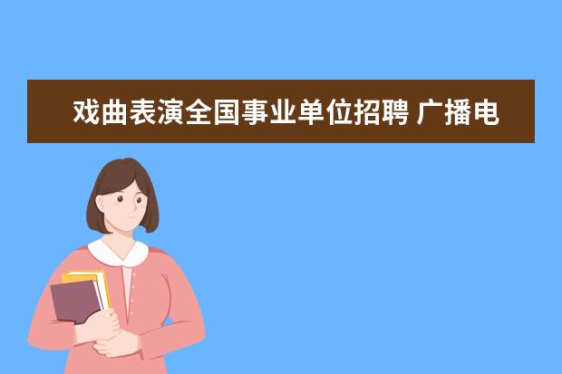 戏曲表演全国事业单位招聘 广播电视编导专业就业前景怎么样?