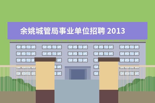 余姚城管局事业单位招聘 2013宁波余姚事业单位都有些什么岗位呢?大学刚毕业...