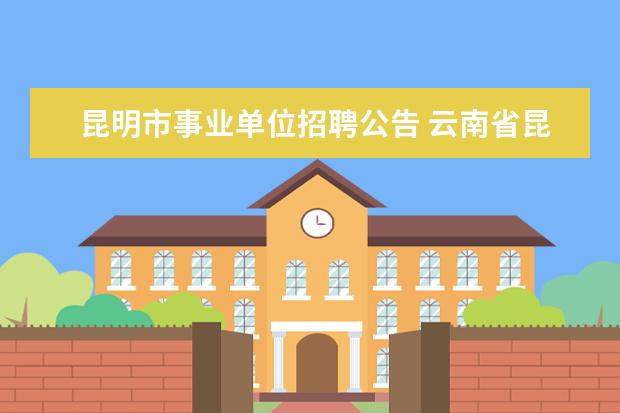昆明市事业单位招聘公告 云南省昆明市事业单位报名人数