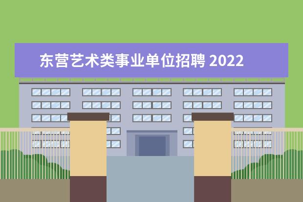 东营艺术类事业单位招聘 2022东营市东营区事业单位招聘笔试时间