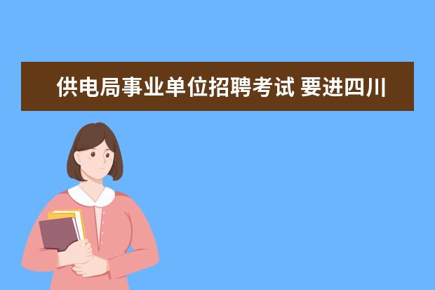 供电局事业单位招聘考试 要进四川的县级电力公司(供电局)是不是由省级、市级...