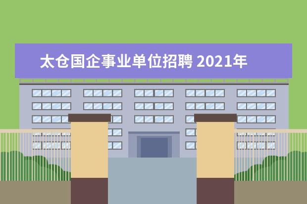 太仓国企事业单位招聘 2021年江苏省太仓市事业单位公开招聘工作人员公告【...