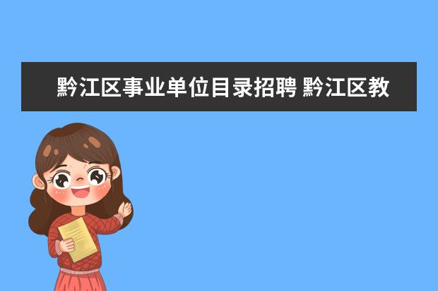 黔江区事业单位目录招聘 黔江区教育事业单位定向招聘对象及名额是哪些? - 百...