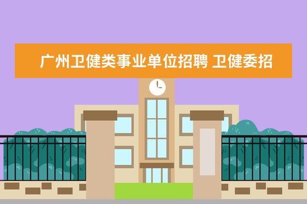 广州卫健类事业单位招聘 卫健委招聘条件公共卫生类指哪些