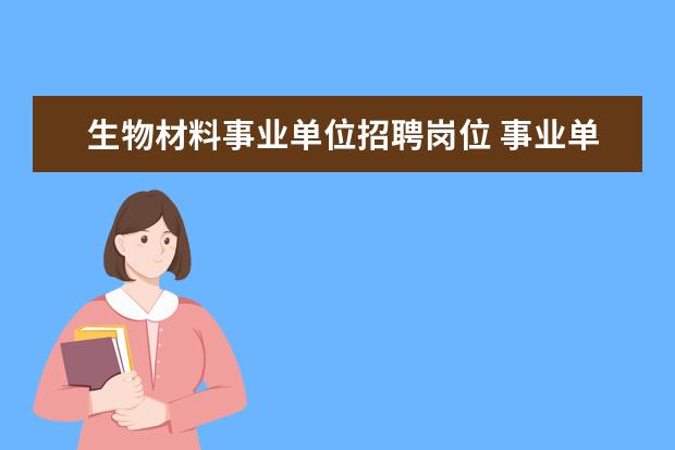 生物材料事业单位招聘岗位 事业单位招聘方案中急需人才岗位和紧缺人才岗位有什...