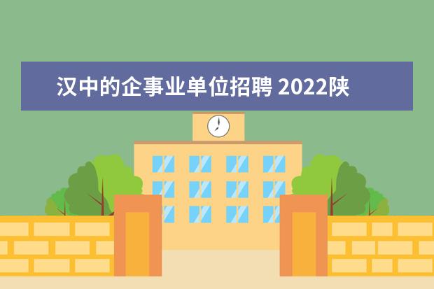汉中的企事业单位招聘 2022陕西省汉中市事业单位引进379人报名时间 - 百度...