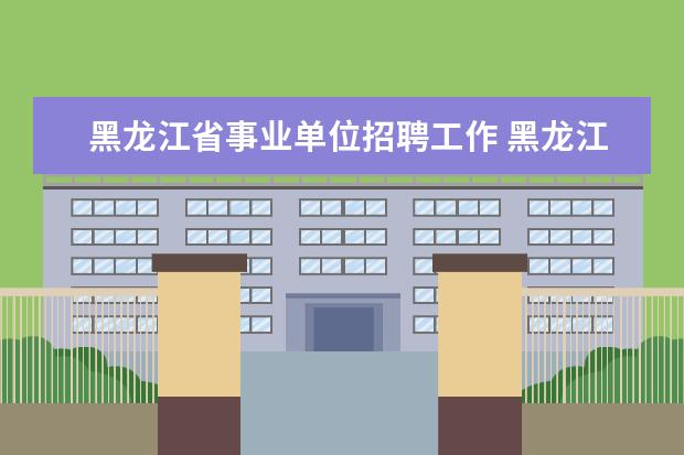 黑龙江省事业单位招聘工作 黑龙江省事业单位考试都考什么内容?