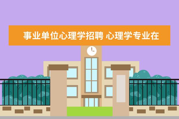 事业单位心理学招聘 心理学专业在报考公务员或事业单位的时候可以报考人...