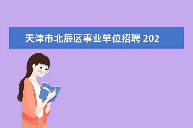 天津市北辰区事业单位招聘 2023年天津市退役军人事务局所属事业单位公开招聘工...