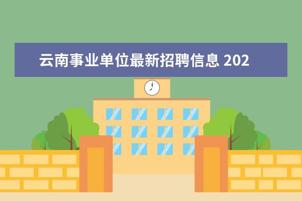 云南事业单位最新招聘信息 2021年云南事业单位招聘岗位表内容是什么?