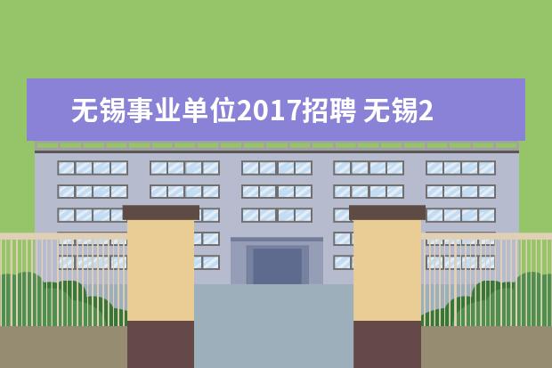 无锡事业单位2017招聘 无锡2021事业单位职位表内容是什么?