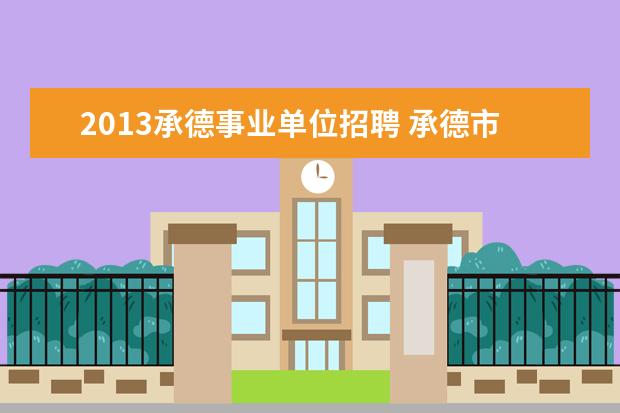 2013承德事业单位招聘 承德市事业单位招聘2022