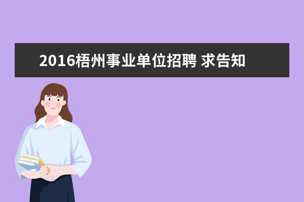 2016梧州事业单位招聘 求告知!2016广西事业单位考试公告发布了吗? - 百度...