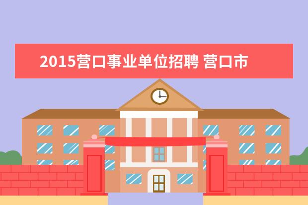 2015营口事业单位招聘 营口市事业单位招聘118人面试时间