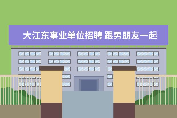 大江东事业单位招聘 跟男朋友一起快要五年了,每次他不高兴了就说要分手...