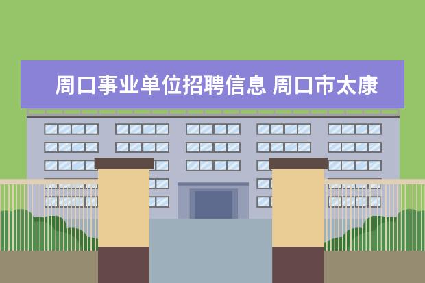 周口事业单位招聘信息 周口市太康县事业单位2022公开招聘58人公告 - 百度...