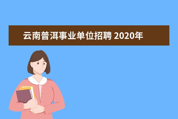 云南普洱事业单位招聘 2020年云南下半年还有事业单位招聘考试吗?