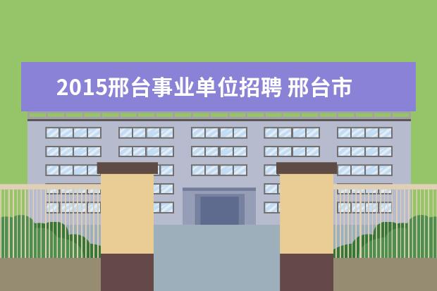 2015邢台事业单位招聘 邢台市事业单位招聘从政审到公示需要多长时间 - 百...