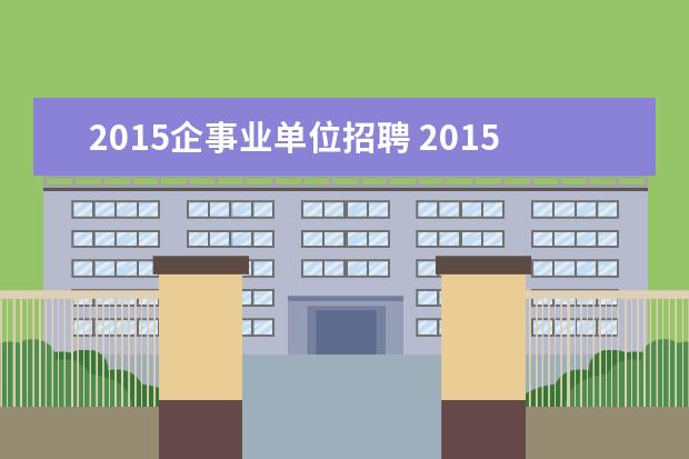 2015企事业单位招聘 2015年安徽省直事业单位招聘有哪些?什么时候考试? -...