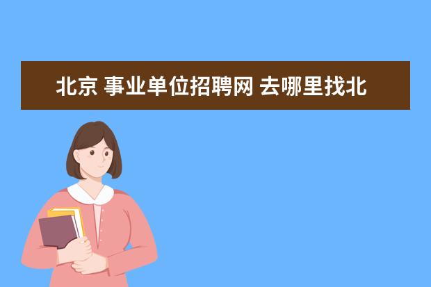 北京 事业单位招聘网 去哪里找北京事业编往年的工作