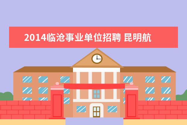 2014临沧事业单位招聘 昆明航帆培训中心到底怎么样啊??他们是哪一年成立呢...