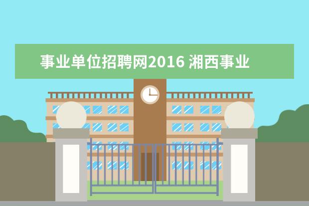 事业单位招聘网2016 湘西事业单位招聘2016报名时间、简章、职位表公布了...
