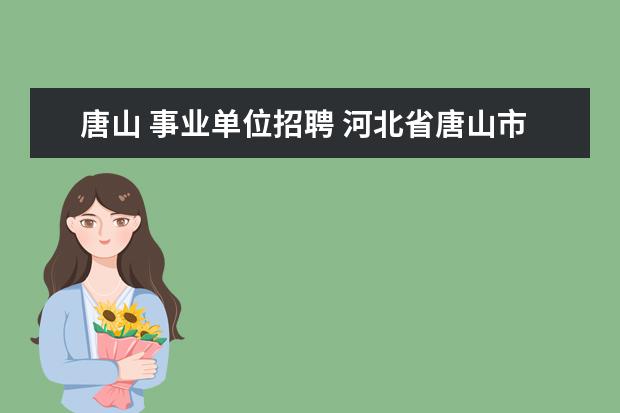唐山 事业单位招聘 河北省唐山市事业编考试2023报名时间