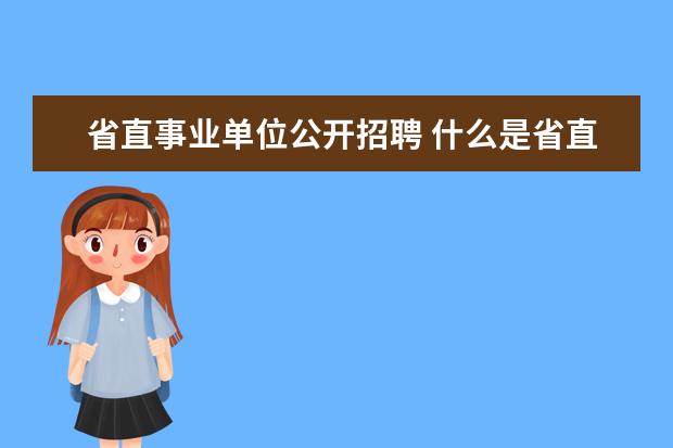 省直事业单位公开招聘 什么是省直事业单位?省直事业单位和公务员有什么区...