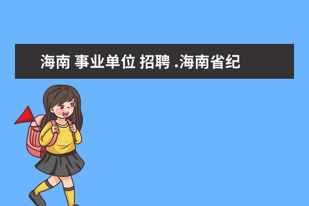 海南 事业单位 招聘 .海南省纪委事业单位招聘都有些什么专业要求? - 百...