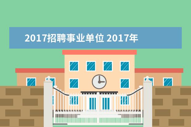 2017招聘事业单位 2017年中国放宽事业单位考试招聘条件