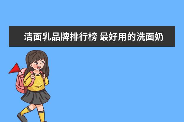 洁面乳品牌排行榜 最好用的洗面奶排行榜前十名