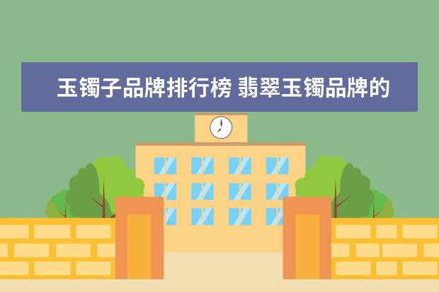 玉镯子品牌排行榜 翡翠玉镯品牌的好有哪些