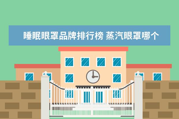 睡眠眼罩品牌排行榜 蒸汽眼罩哪个牌子好