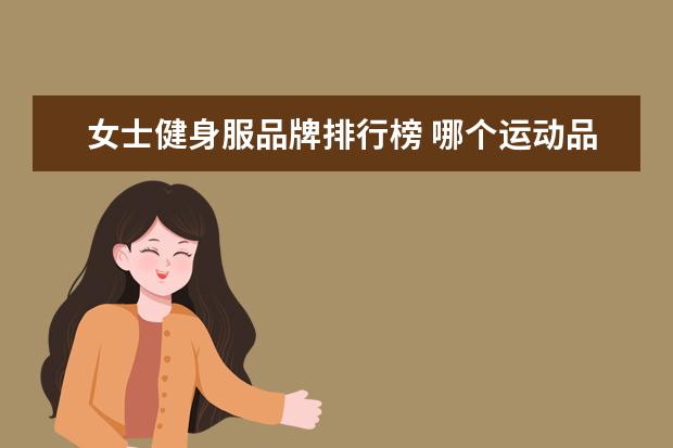 女士健身服品牌排行榜 哪个运动品牌的服装用料质量好?