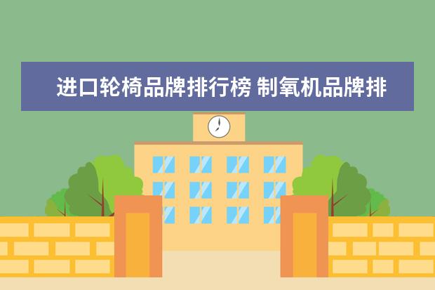 进口轮椅品牌排行榜 制氧机品牌排名是怎样的?哪个最好用?