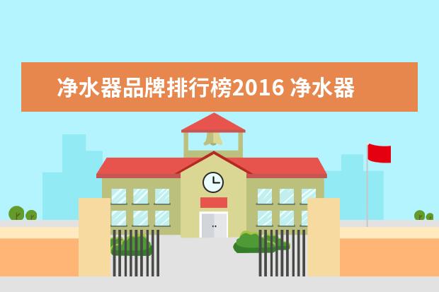 净水器品牌排行榜2016 净水器十大排名 2016年最权威的认证