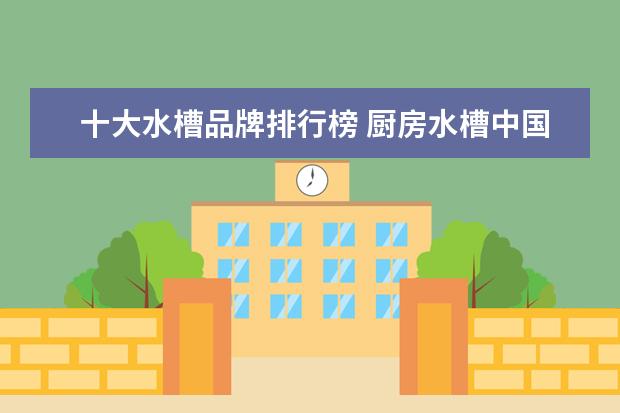 十大水槽品牌排行榜 厨房水槽中国十大名牌