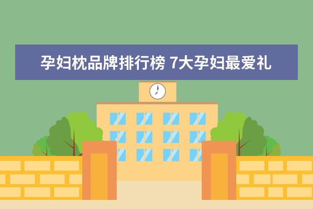 孕妇枕品牌排行榜 7大孕妇最爱礼物排行榜是怎样的?
