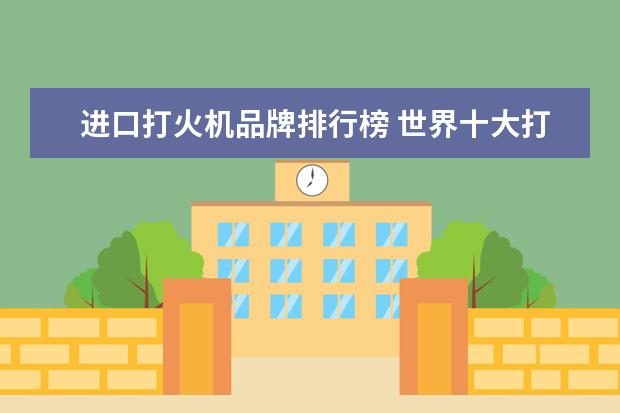 进口打火机品牌排行榜 世界十大打火机品牌?