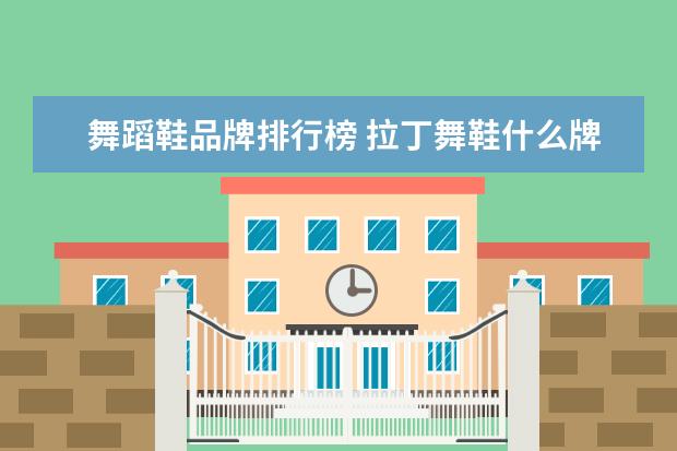 舞蹈鞋品牌排行榜 拉丁舞鞋什么牌子好 大品牌更加舒适