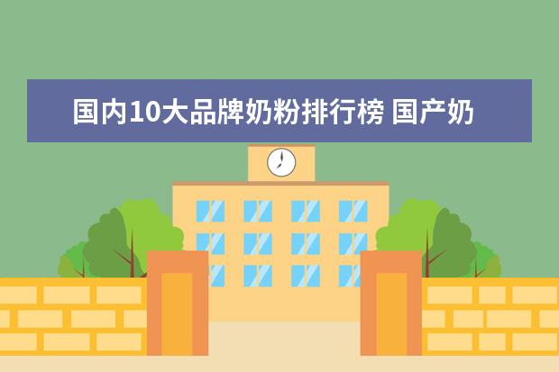 国内10大品牌奶粉排行榜 国产奶粉前十强排名有哪些?