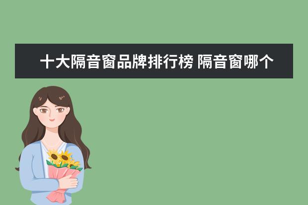 十大隔音窗品牌排行榜 隔音窗哪个牌子最好最新隔音窗十大品牌排行榜 - 百...