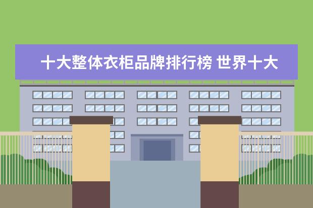 十大整体衣柜品牌排行榜 世界十大品牌衣柜都有哪些