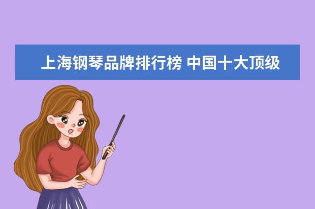 上海钢琴品牌排行榜 中国十大顶级钢琴品牌国产钢琴品牌排行榜前十名-万...