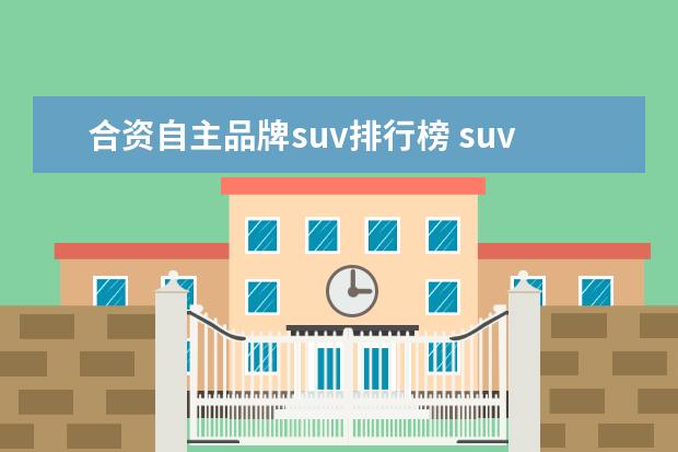 合资自主品牌suv排行榜 suv质量的排行榜,前十名都有哪些?