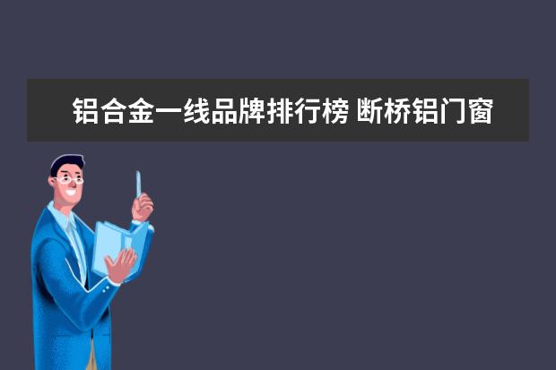 铝合金一线品牌排行榜 断桥铝门窗十大排名有哪些?