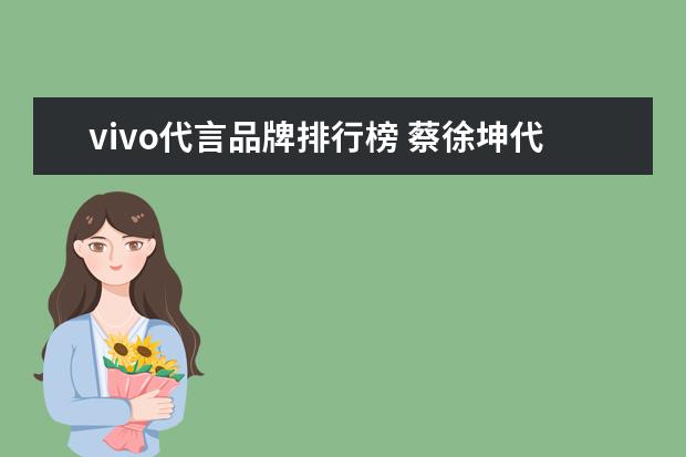 vivo代言品牌排行榜 蔡徐坤代言的手机vivo
